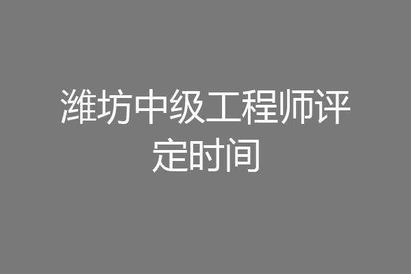 潍坊中级工程师评定时间