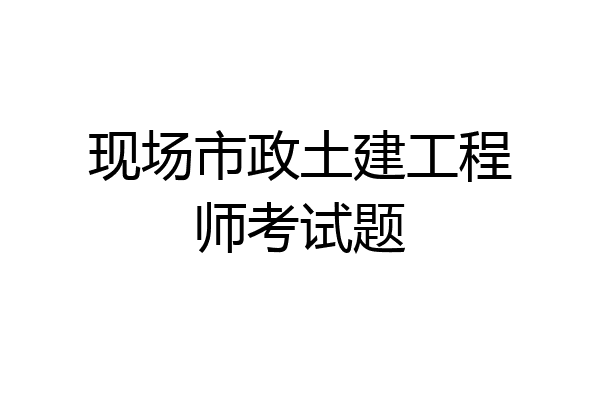 现场市政土建工程师考试题