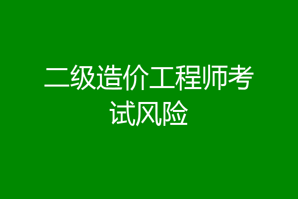 二级造价工程师考试风险