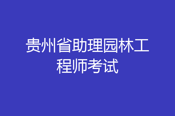 贵州省助理园林工程师考试