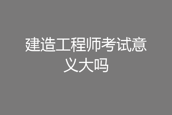 建造工程师考试意义大吗