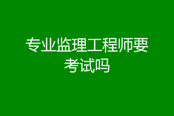 专业监理工程师要考试吗