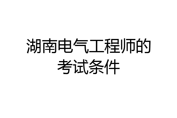 湖南电气工程师的考试条件
