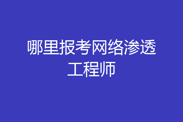 哪里报考网络渗透工程师