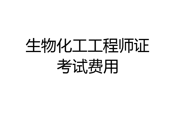 生物化工工程师证考试费用