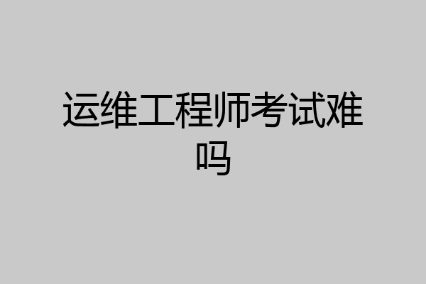 运维工程师考试难吗