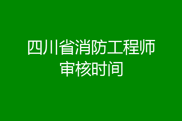 四川省消防工程师审核时间