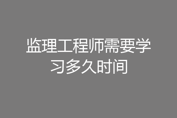 监理工程师需要学习多久时间