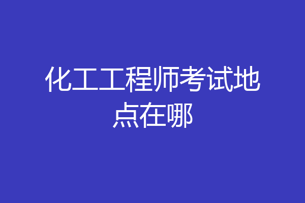 化工工程师考试地点在哪