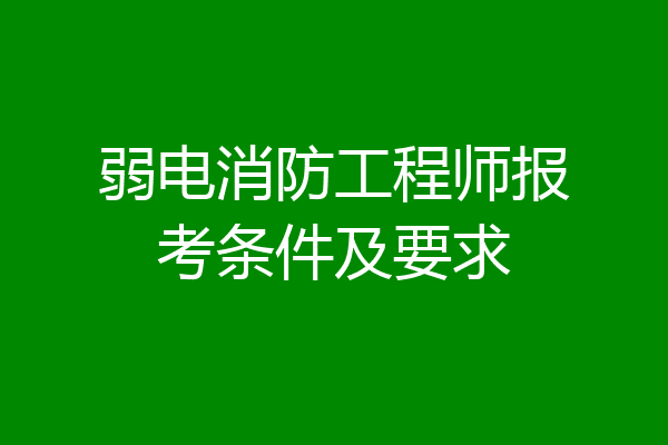 弱电消防工程师报考条件及要求