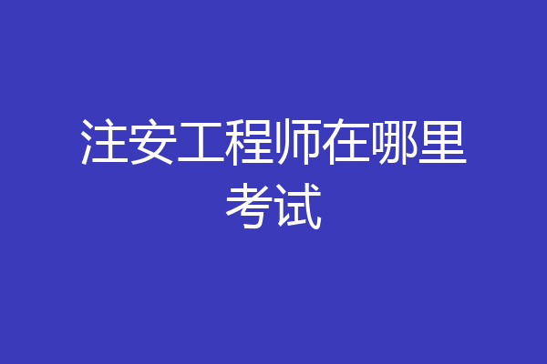 注安工程师在哪里考试