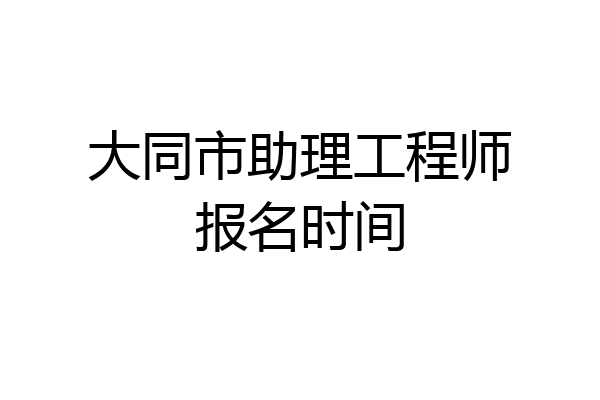 大同市助理工程师报名时间