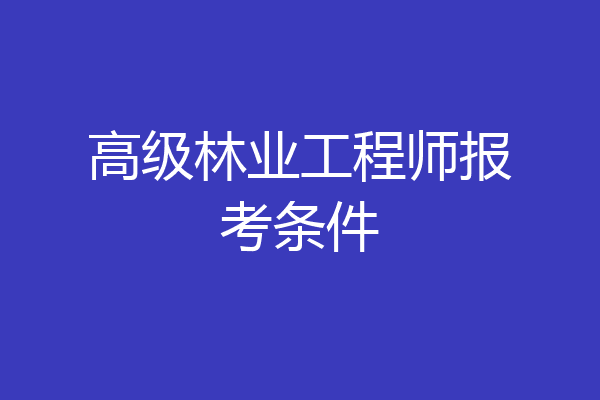 高级林业工程师报考条件