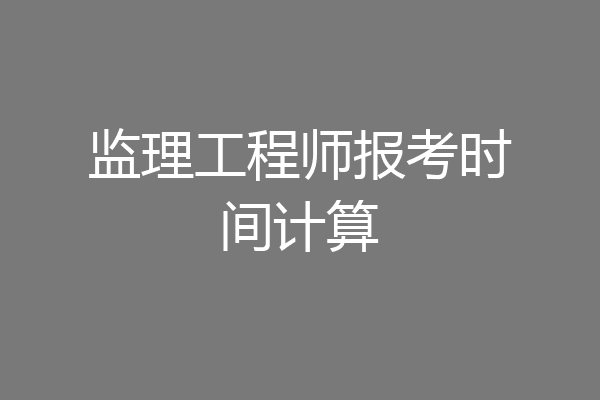 监理工程师报考时间计算