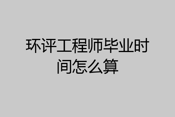 环评工程师毕业时间怎么算