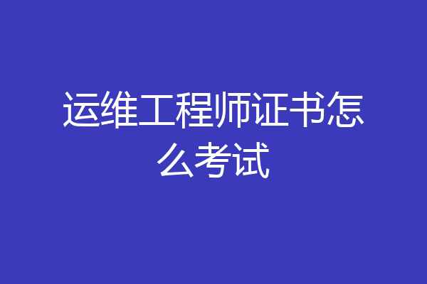 运维工程师证书怎么考试