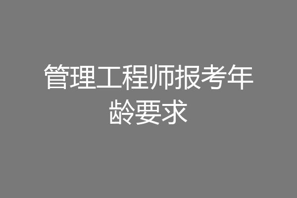 管理工程师报考年龄要求
