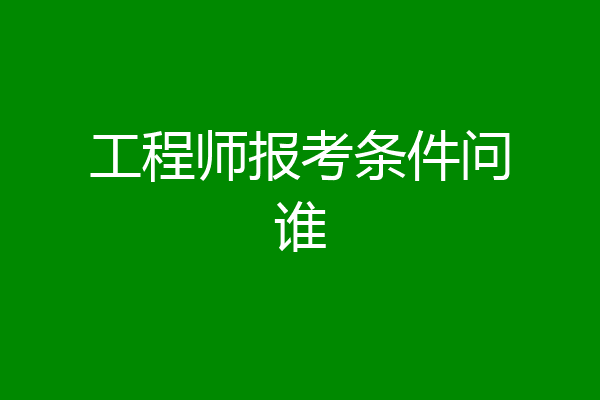 工程师报考条件问谁