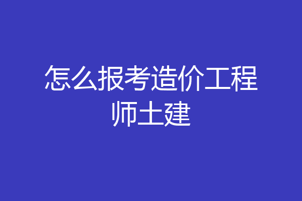 怎么报考造价工程师土建