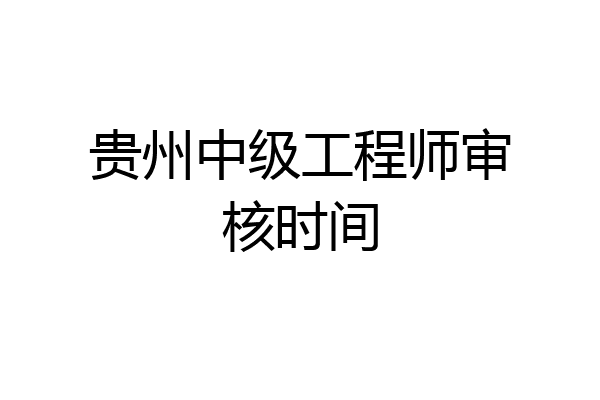 贵州中级工程师审核时间