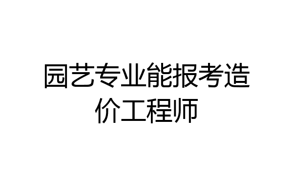 园艺专业能报考造价工程师