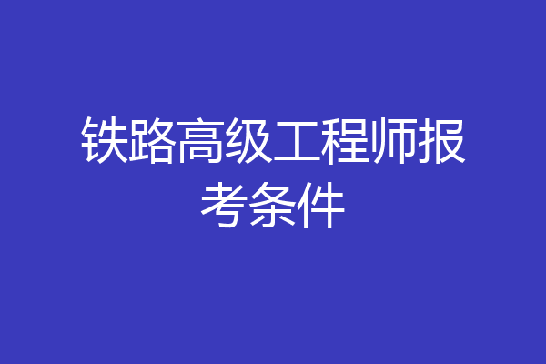 铁路高级工程师报考条件