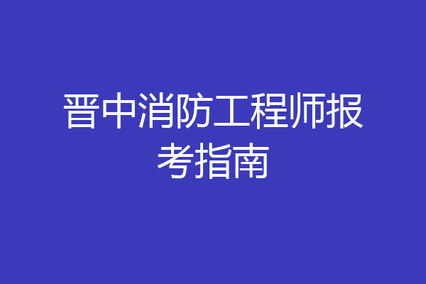 晋中消防工程师报考指南