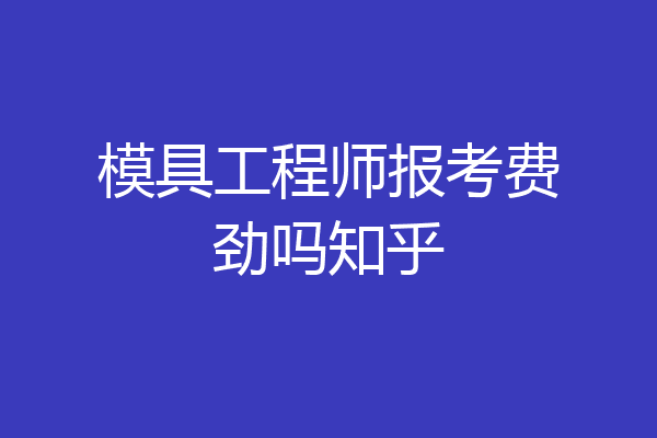 模具工程师报考费劲吗知乎