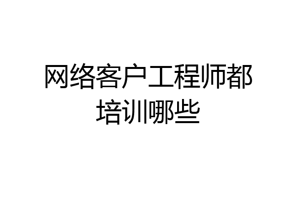网络客户工程师都培训哪些