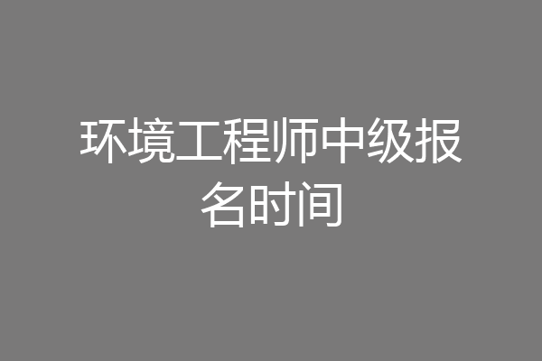 环境工程师中级报名时间