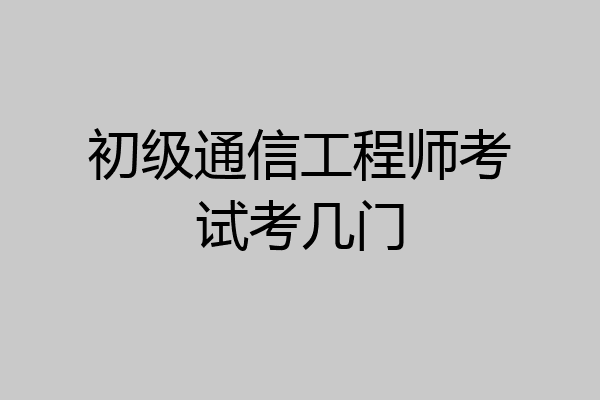 初级通信工程师考试考几门