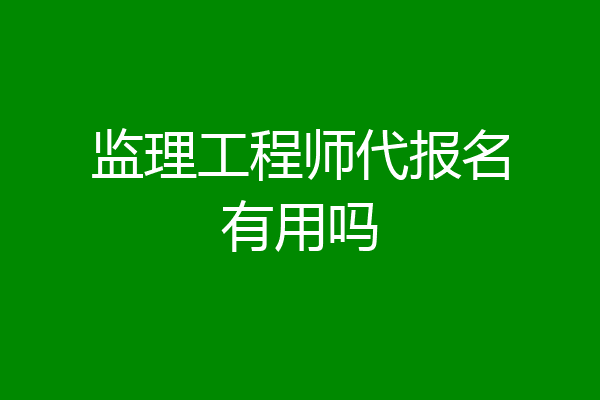 监理工程师代报名有用吗