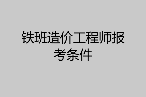 铁班造价工程师报考条件