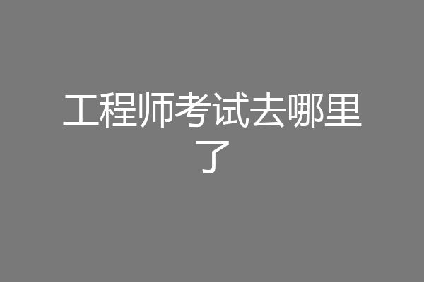 工程师考试去哪里了