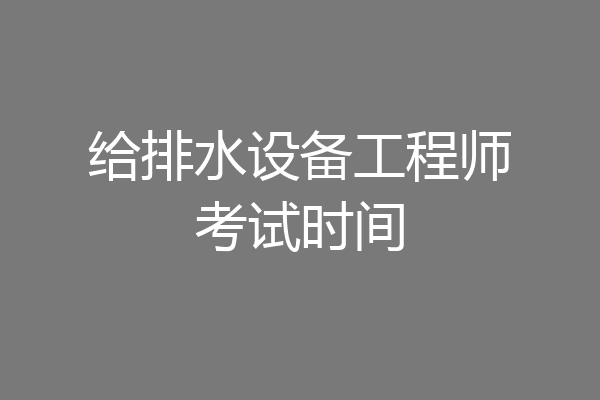 给排水设备工程师考试时间