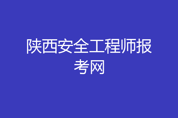 陕西安全工程师报考网