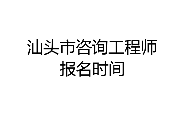 汕头市咨询工程师报名时间