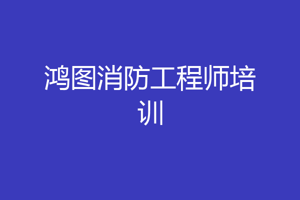 鸿图消防工程师培训