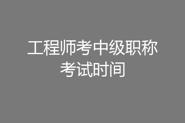 工程师考中级职称考试时间