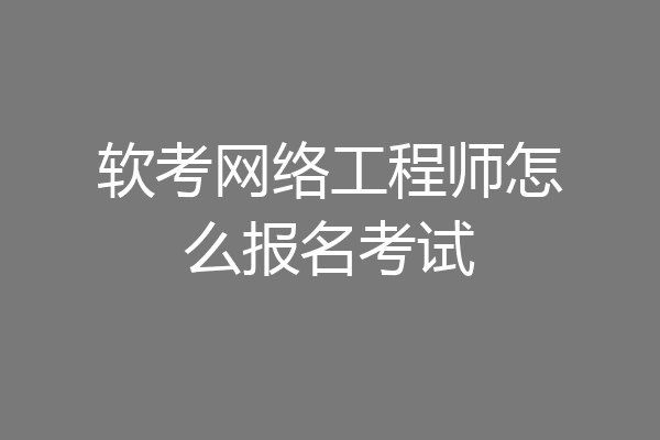 软考网络工程师怎么报名考试