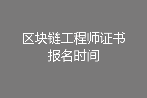 区块链工程师证书报名时间