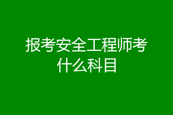 报考安全工程师考什么科目