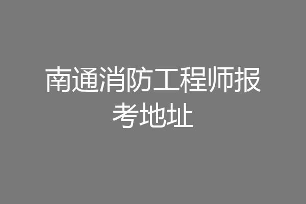 南通消防工程师报考地址