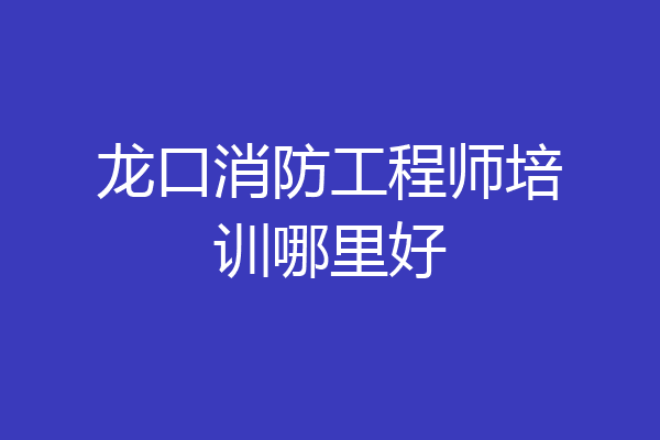 龙口消防工程师培训哪里好