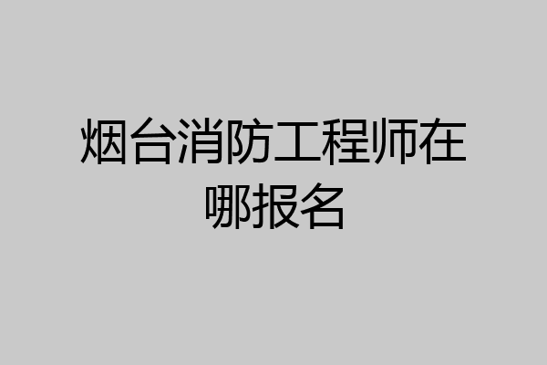 烟台消防工程师在哪报名