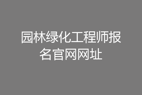 园林绿化工程师报名官网网址