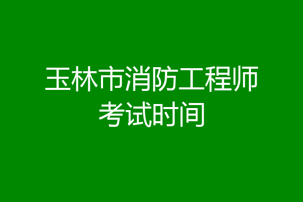 玉林市消防工程师考试时间