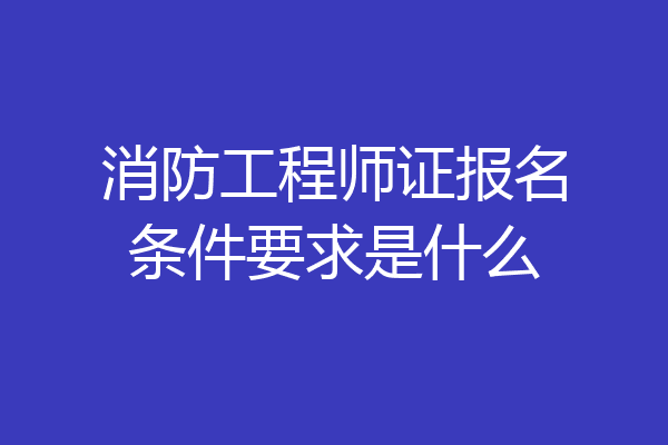 消防工程师证报名条件要求是什么