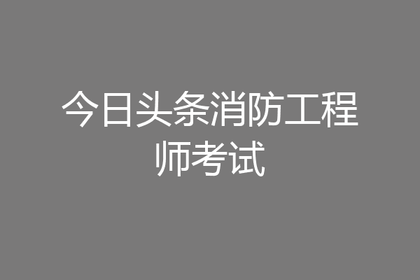 今日头条消防工程师考试