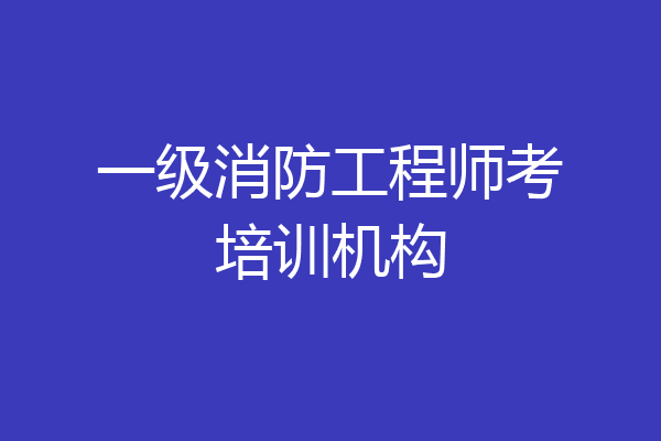 一级消防工程师考培训机构